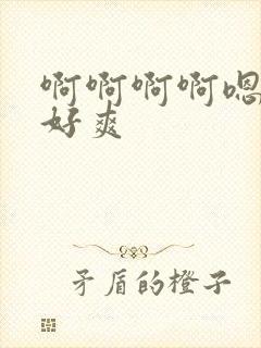 啊啊啊啊嗯嗯嗯好爽