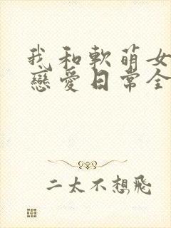 我和软萌女友的恋爱日常全本阅读
