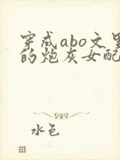 穿成abo文里的炮灰女配小说封面