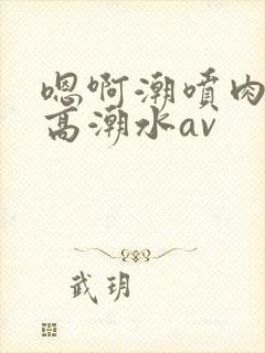 嗯啊潮喷肉失禁高潮水av