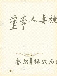 漂亮人妻被黑人上了