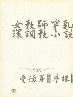 女教师穿乳环蒂环调教小说