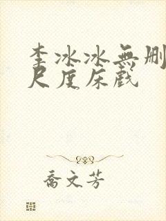 李冰冰无删减大尺度床戏