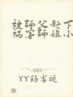 被师父赶下山去祸害师姐小说txt