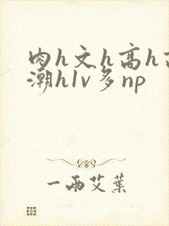 肉h文h高h高潮h1v多np封面