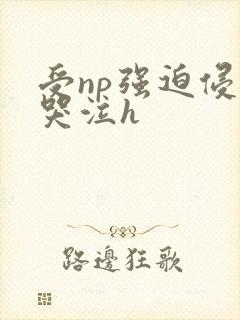 受np强迫侵犯哭泣h