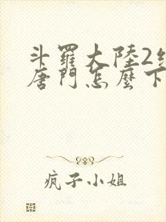 斗罗大陆2绝世唐门怎么下载
