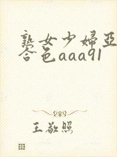 熟女少妇亚洲综合色aaa91
