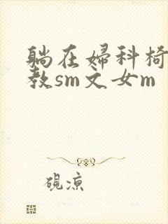 躺在妇科椅上调教sm文女m