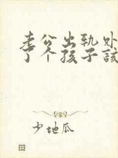 老公出轨外面生了个孩子该如何处理