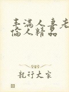 丰满人妻老熟妇伦人精品