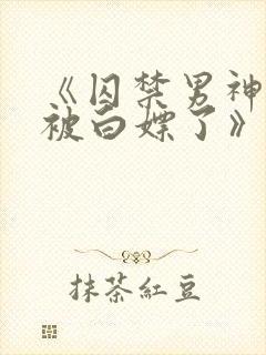 《囚禁男神后我被白嫖了》