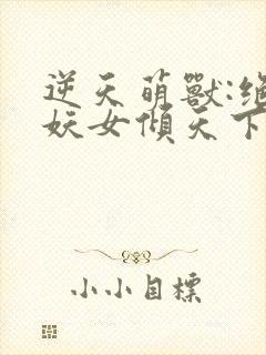 逆天萌兽:绝世妖女倾天下txt下载