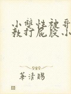 小双性被哥哥调教打屁股小说
