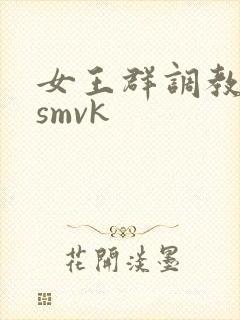 女王群调教男奴smvk