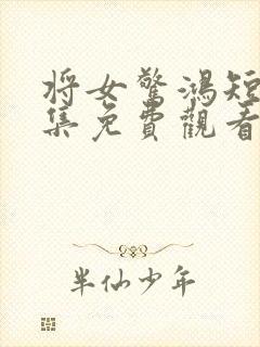 将女惊鸿短剧全集免费观看完整版