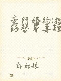 豪门婚约:总裁的替身妻短剧