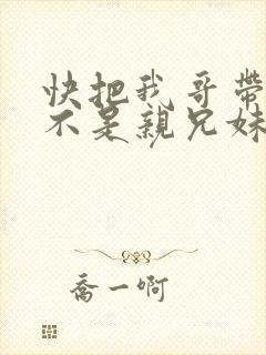快把我哥带走是不是亲兄妹