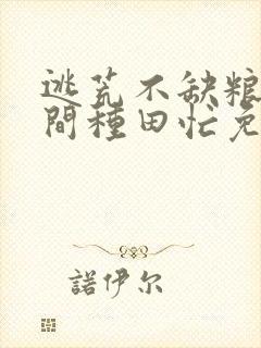 逃荒不缺粮,空间种田忙免费全文阅读