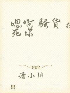 嗯啊 骚货 操死你