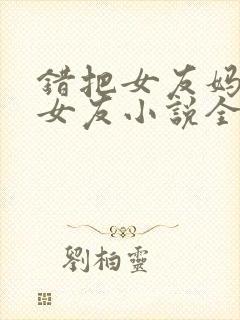 错把女友妈妈当女友小说全集