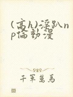 (高h)淫趴np伦动漫封面
