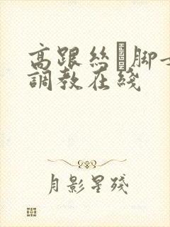 高跟丝祙脚女王调教在线