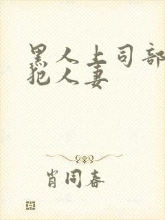 黑人上司部长侵犯人妻
