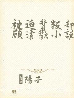 被迫背叛却上瘾顾清欢小说免费阅读