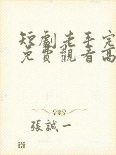 短剧老手完整版免费观看高清