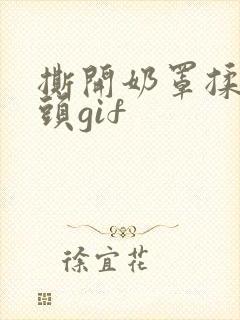 撕开奶罩揉吮奶头gif封面