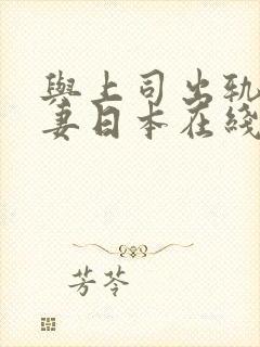 与上司出轨的人妻日本在线观看