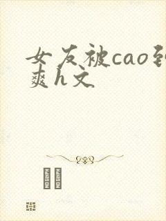 女友被cao到爽h文