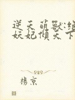 逆天萌兽:绝世妖妃倾天下下载txt