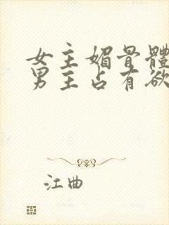 女主媚骨体质,男主占有欲强高h