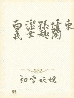 白洁孙倩东子高义笔趣阁