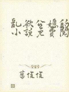 乱欲公媳的呻吟小说免费阅读