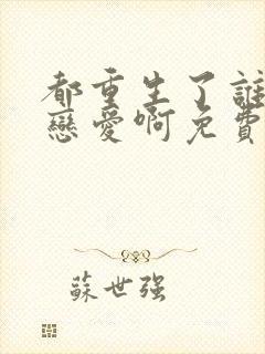 都重生了谁还谈恋爱啊免费看全文