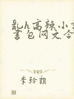 乱h高辣小说短书包网文合集