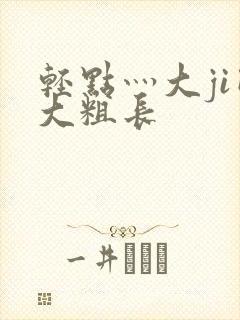 轻点灬大ji巴大粗长