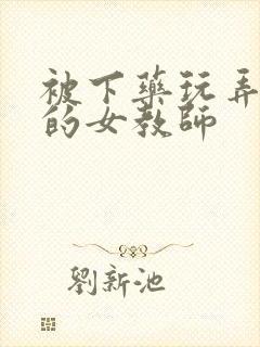 被下药玩弄调教的女教师