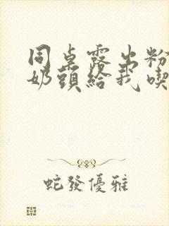 同桌露出粉嫩的奶头给我吃