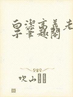 白洁高义老七东子笔趣阁