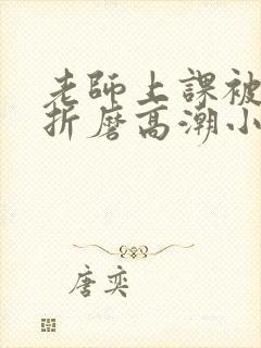 老师上课被跳蛋折磨高潮小说封面