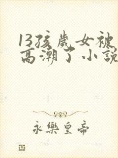 13孩岁女被弄高潮了小说