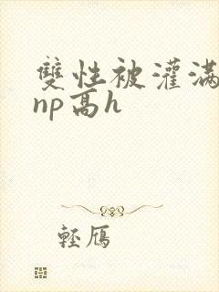 双性被灌满白精np高h