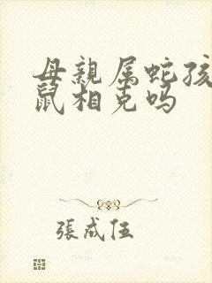 母亲属蛇孩子属鼠相克吗