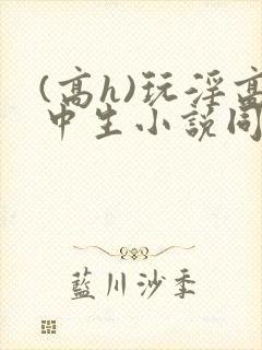 (高h)玩淫高中生小说同桌h文封面