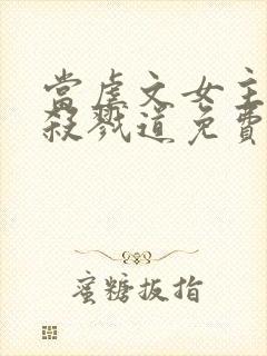 当虐文女主修了杀戮道免费阅读