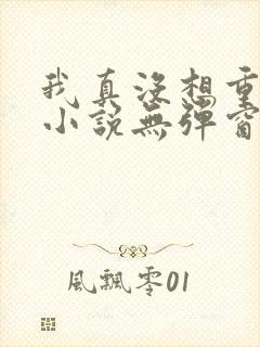我真没想重生啊小说无弹窗全文免费阅读